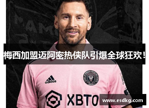 梅西加盟迈阿密热侠队引爆全球狂欢！